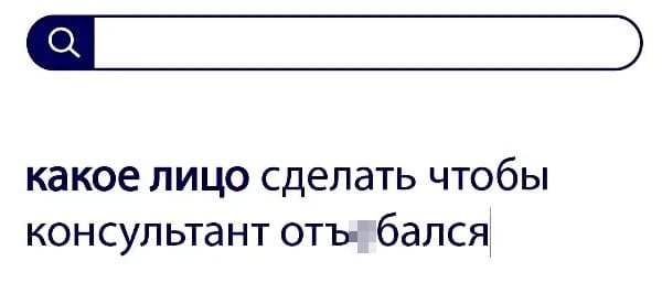 Вопросы без ответа: какое лицо сделать чтобы консультант отъябался?