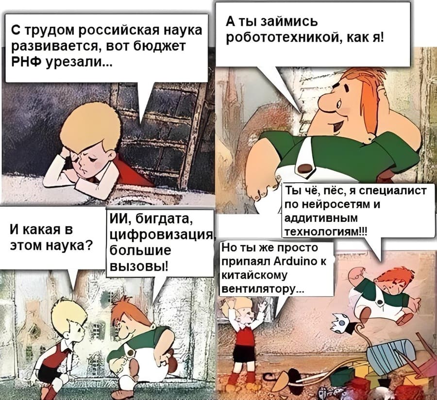 – С трудом российская наука развивается, вот бюджет РНФ урезали...
– А ты займись робототехникой, как я!
– И какая в этом наука?
– ИИ, бигдата, цифровизация большие вызовы!
– Но ты же просто припаял Arduino к китайскому вентилятору...
– Ты чё, пёс, я специалист по нейросетям и аддитивным технологиям!!!
