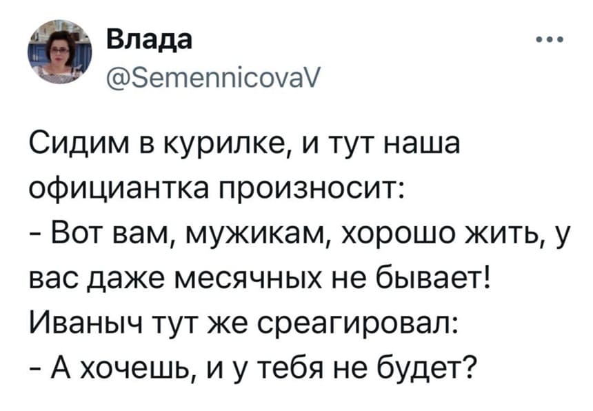 Сидим в курилке, и тут наша официантка произносит:
– Вот вам, мужикам, хорошо жить, у вас даже месячных не бывает!
Иваныч тут же среагировал:
– А хочешь, и у тебя не будет?