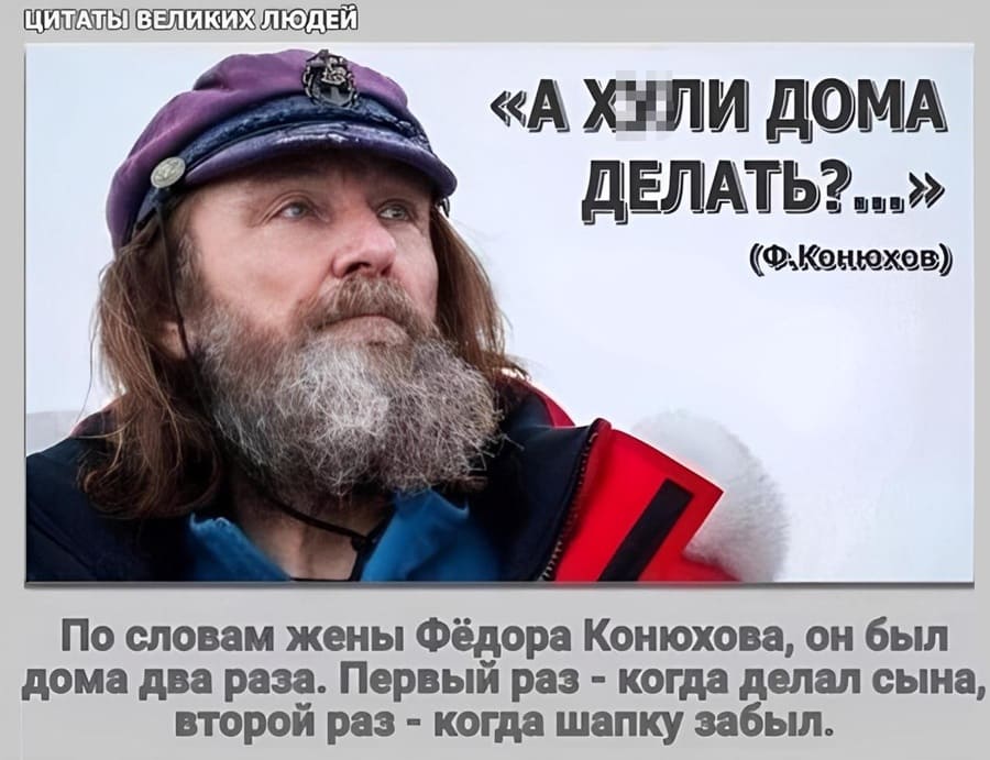 Цитаты великих людей: «А х*ли дома делать?»
По словам жены Фёдора Конюхова, он был дома два раза. Первый раз – когда делал сына, второй раз – когда шапку забыл.
