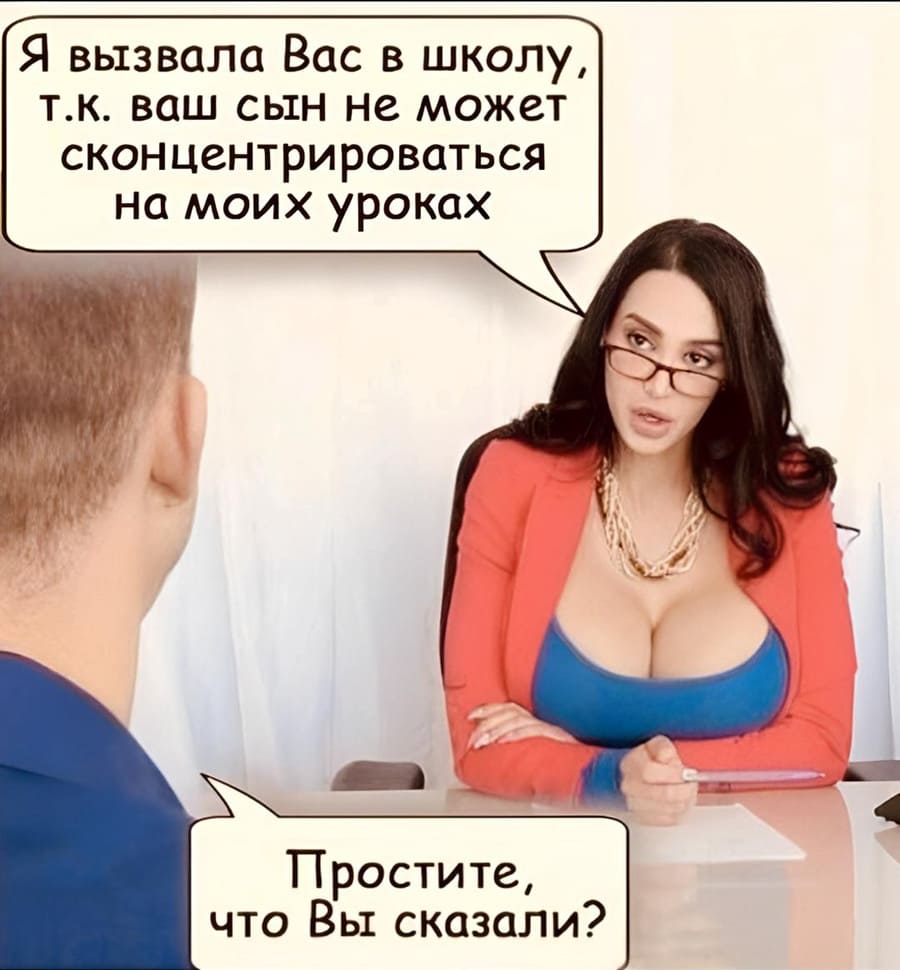 – Я вызвала Вас в школу, т.к. ваш сын не может сконцентрироваться на моих уроках.
– Простите, что Вы сказали?
