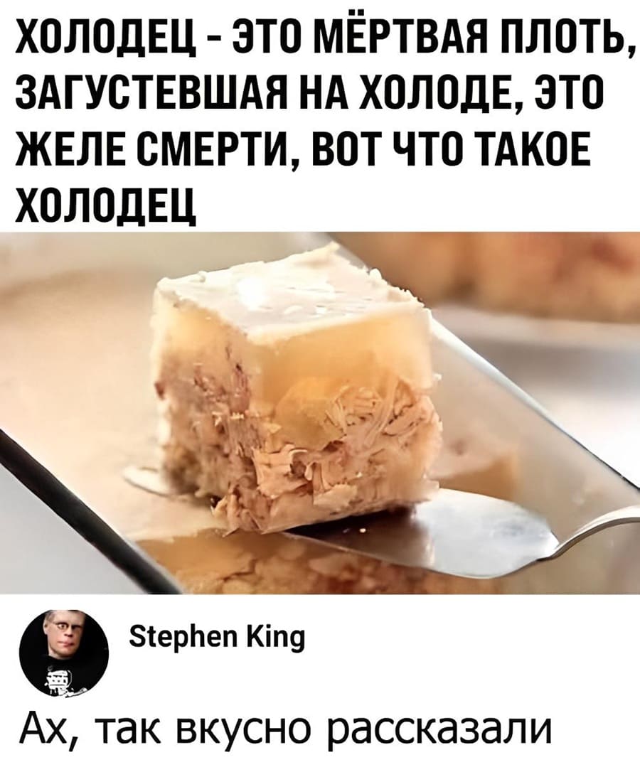 Холодец – это мёртвая плоть, загустевшая на холоде, это желе смерти, вот что такое холодец.
Комментарий Stephen King:
– Ах, так вкусно рассказали.