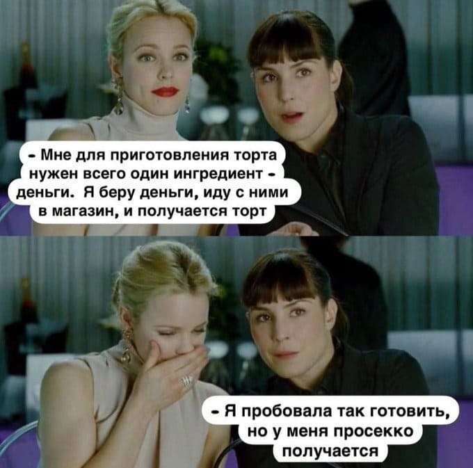 – Мне для приготовления торта нужен всего один ингредиент — деньги. Я беру деньги, иду с ними в магазин, и получается торт.
– Я пробовала так готовить, но у меня просекко получается.