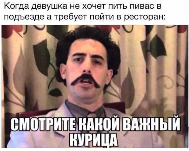 Когда девушка не хочет пить пивас в подъезде а требует пойти в ресторан: СМОТРИТЕ КАКОЙ ВАЖНЫЙ КУРИЦ!