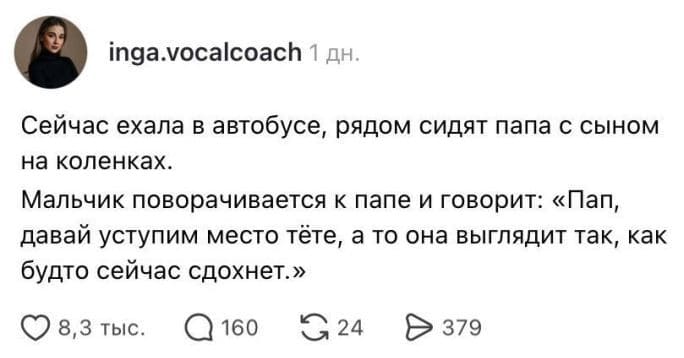 Сейчас ехала в автобусе, рядом сидят папа с сыном на коленках.
Мальчик поворачивается к папе и говорит: «Пап, давай уступим место тёте, а то она выглядит так, как будто сейчас сдохнет.»