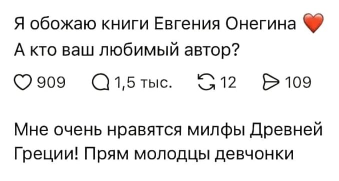 – Я обожаю книги Евгения Онегина. А кто ваш любимый автор?
– Мне очень нравятся милфы Древней Греции! Прям молодцы девчонки.