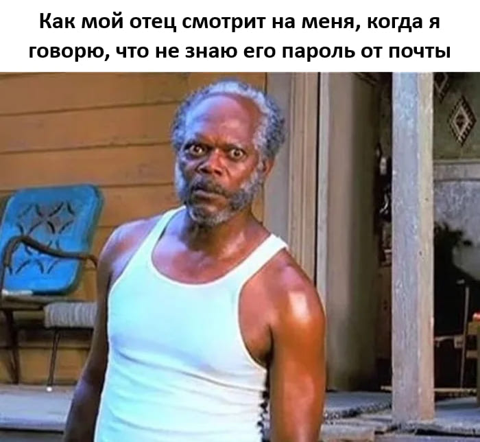 *Как мой отец смотрит на меня, когда я говорю, что не знаю его пароль от почты*