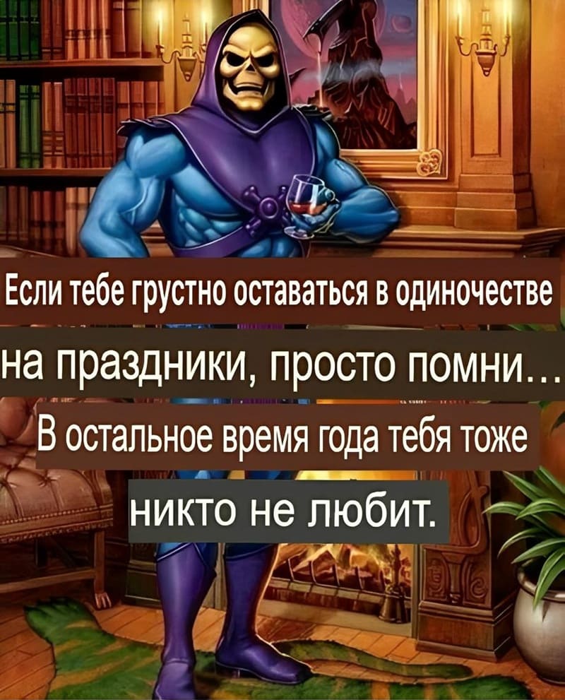 Если тебе грустно оставаться в одиночестве на праздники, просто помни...
В остальное время года тебя тоже никто не любит.