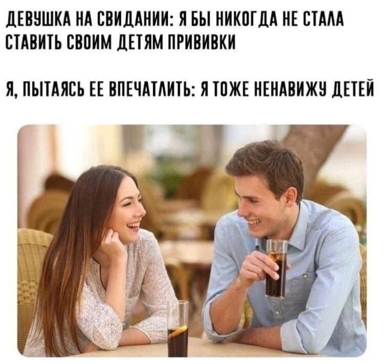 Девушка на свидании: Я бы никогда не стала ставить своим детям прививки.
Я, пытаясь её впечатлить: Я тоже ненавижу детей.