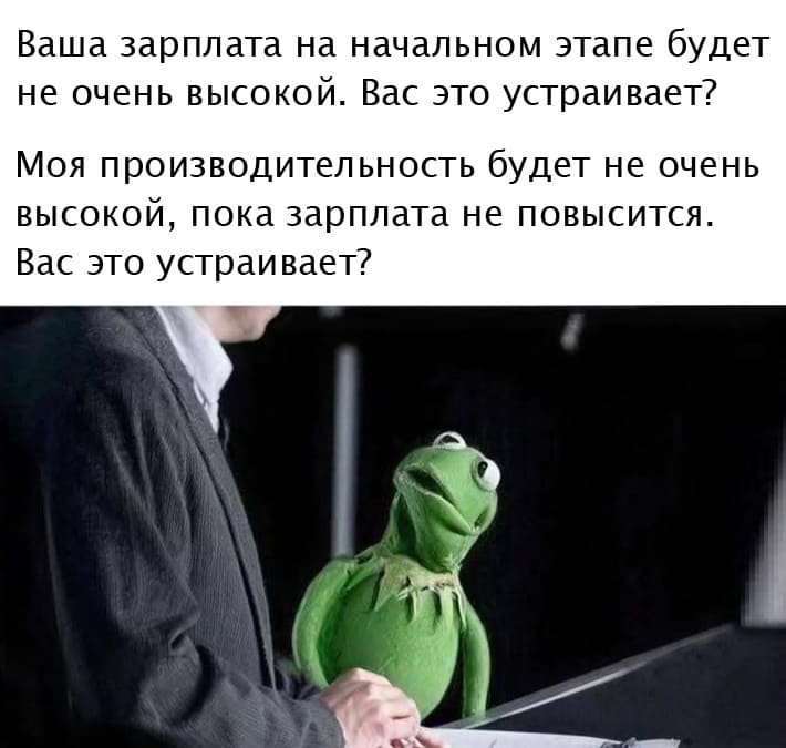 – Ваша зарплата на начальном этапе будет не очень высокой. Вас это устраивает?
– Моя производительность будет не очень высокой, пока зарплата не повысится. Вас это устраивает?