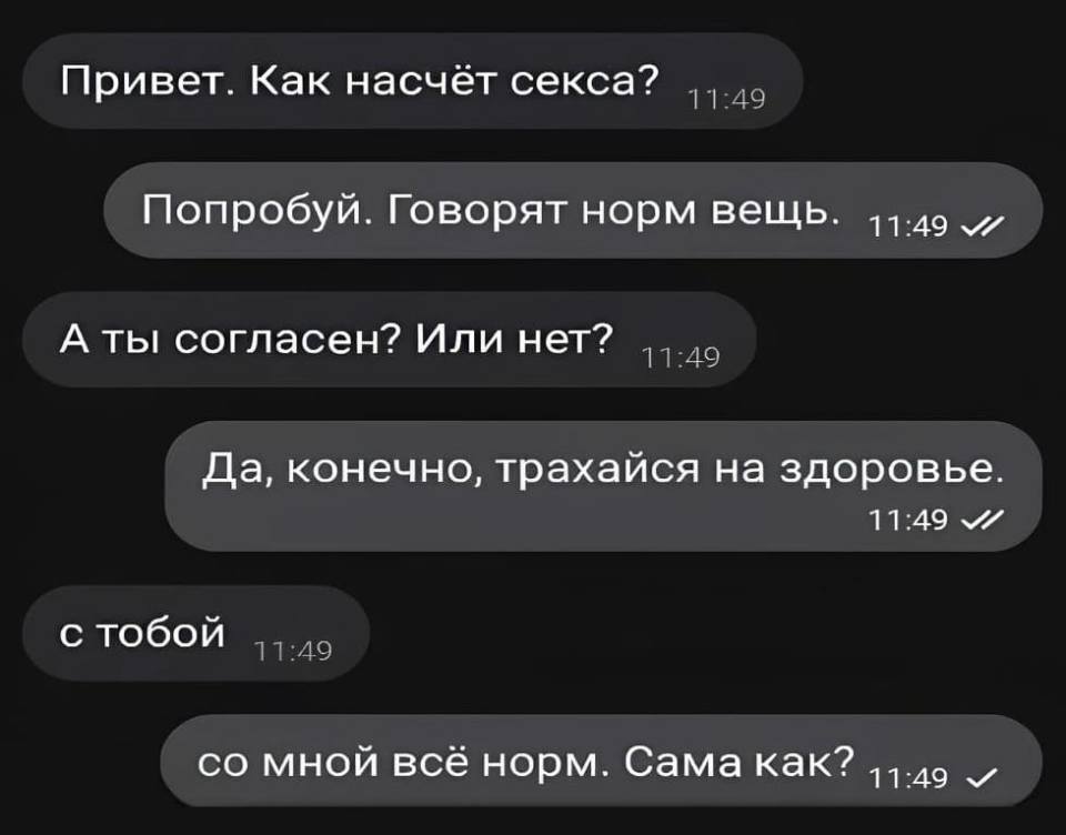 – Привет. Как насчёт секса?
– Попробуй. Говорят норм вещь.
– А ты согласен? Или нет?
– Да, конечно, трахайся на здоровье.
– С тобой ..,
– Со мной всё норм. Сама как?