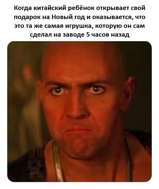 Когда китайский ребёнок открывает свой подарок на Новый год и оказывается, что это та же самая игрушка, которую он сам сделал на заводе 5 часов назад.