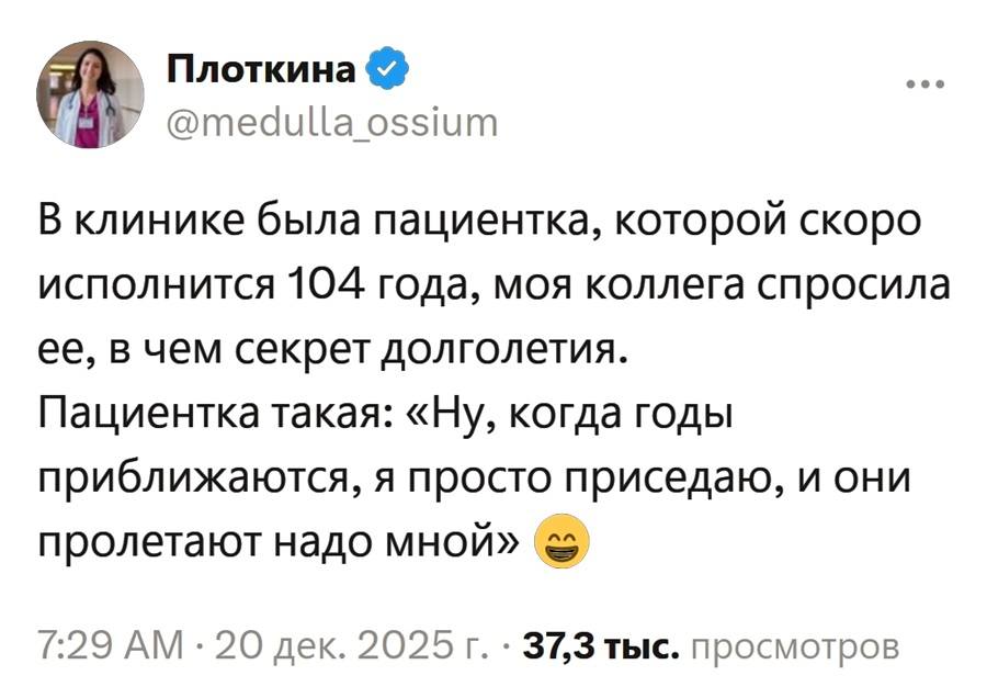 В клинике была пациентка, которой скоро исполнится 104 года, моя коллега спросила у неё, в чём секрет долголетия. Пациентка такая: «Ну, когда годы приближаются, я просто приседаю, и они пролетают надо мной».