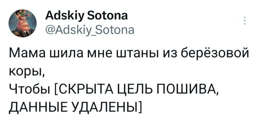 Мама шила мне штаны из берёзовой коры,
Чтобы [СКРЫТА ЦЕЛЬ ПОШИВА, ДАННЫЕ УДАЛЕНЫ]