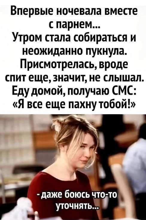 Впервые ночевала вместе с парнем...
Утром стала собираться и неожиданно пукнула.
Присмотрелась, вроде спит еще, значит, не слышал.
Еду домой, получаю СМС: «Я всё ещё пахну тобой!»
*Даже боюсь что-то уточнять*