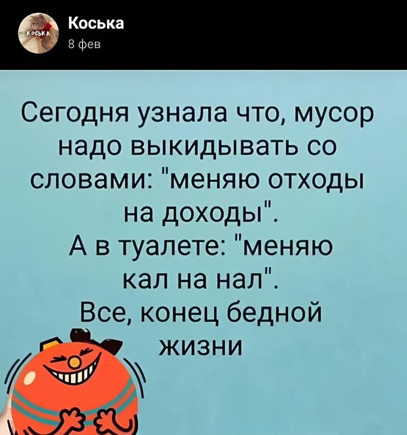 Сегодня узнала что, мусор надо выкидывать со словами: «меняю отходы на доходы!». A в туалете: «меняю кал на нал». Всё, конец бедной жизни!