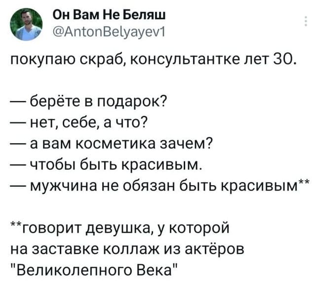 Покупаю скраб, консультантке лет 30.
– Берёте в подарок?
– Нет, себе, а что?
– А вам косметика зачем?
– Чтобы быть красивым.
– Мужчина не обязан быть красивым**
**говорит девушка, у которой на заставке коллаж из актёров «Великолепного Века».