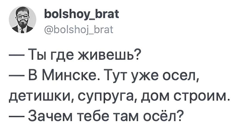 – Ты где живёшь?
– В Минске. Тут уже осел, детишки, супруга, дом строим.
– Зачем тебе там осёл?