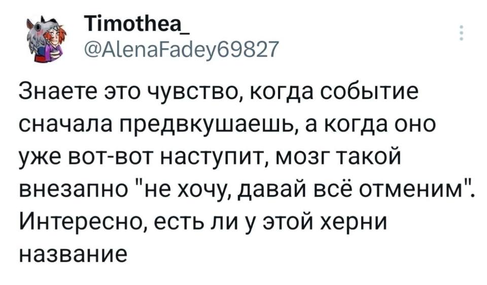 Знаете это чувство, когда событие сначала предвкушаешь, а когда оно уже вот-вот наступит, мозг такой внезапно «не хочу, давай всё отменим». Интересно, есть ли у этой херни название.