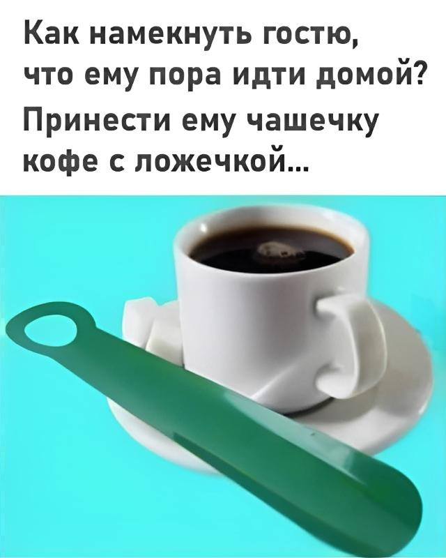 Как намекнуть гостю, что ему пора идти домой?
Принести ему чашечку кофе с ложечкой...
