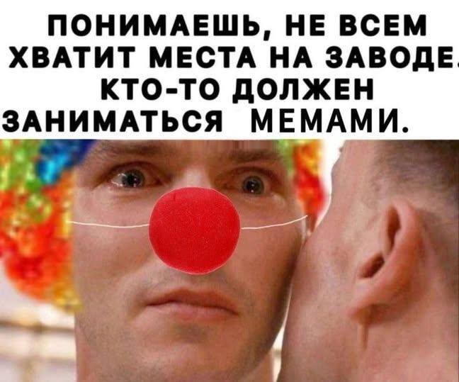 ПОНИМАЕШЬ, НЕ ВСЕМ ХВАТИТ МЕСТА НА ЗАВОДЕ КТО-ТО ДОЛЖЕН ЗАНИМАТЬСЯ МЕМАМИ.