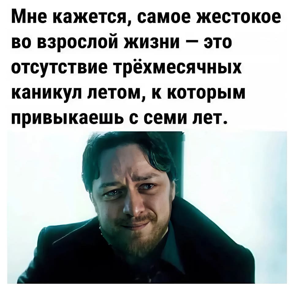Мне кажется, самое жестокое во взрослой жизни — это отсутствие трёхмесячных каникул летом, к которым привыкаешь с школьных лет.