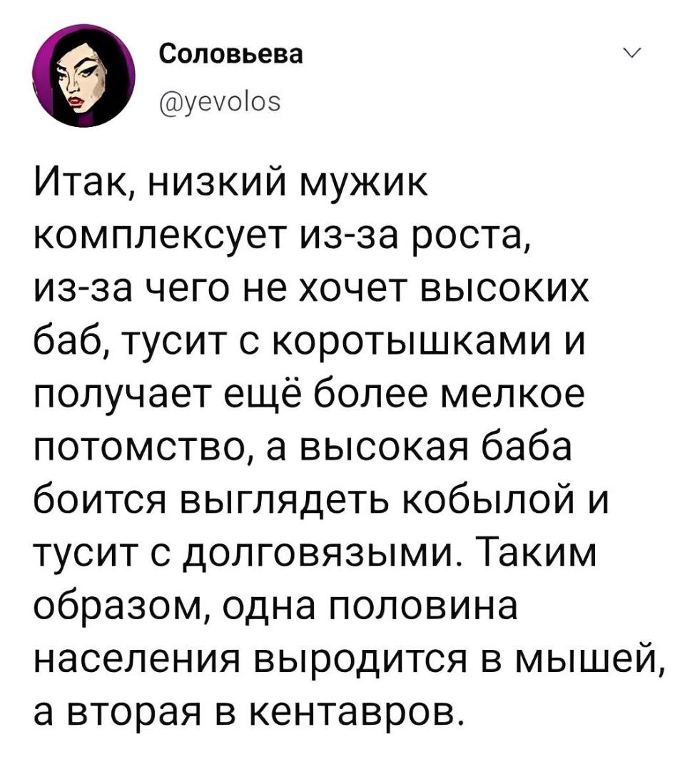 Итак, низкий мужик комплексует из-за роста, из-за чего не хочет высоких баб, тусит с коротышками и получает ещё более мелкое потомство, а высокая баба боится выглядеть кобылой и тусит с долговязыми. Таким образом, одна половина населения выродится в мышей, а вторая в кентавров.