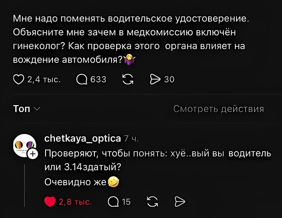 – Мне надо поменять водительское удостоверение. Объясните мне зачем в медкомиссию включён гинеколог? Как проверка этого органа влияет на вождение.
– Проверяют, чтобы понять: хуё..вый вы водитель или 3.14здатый? Очевидно же.