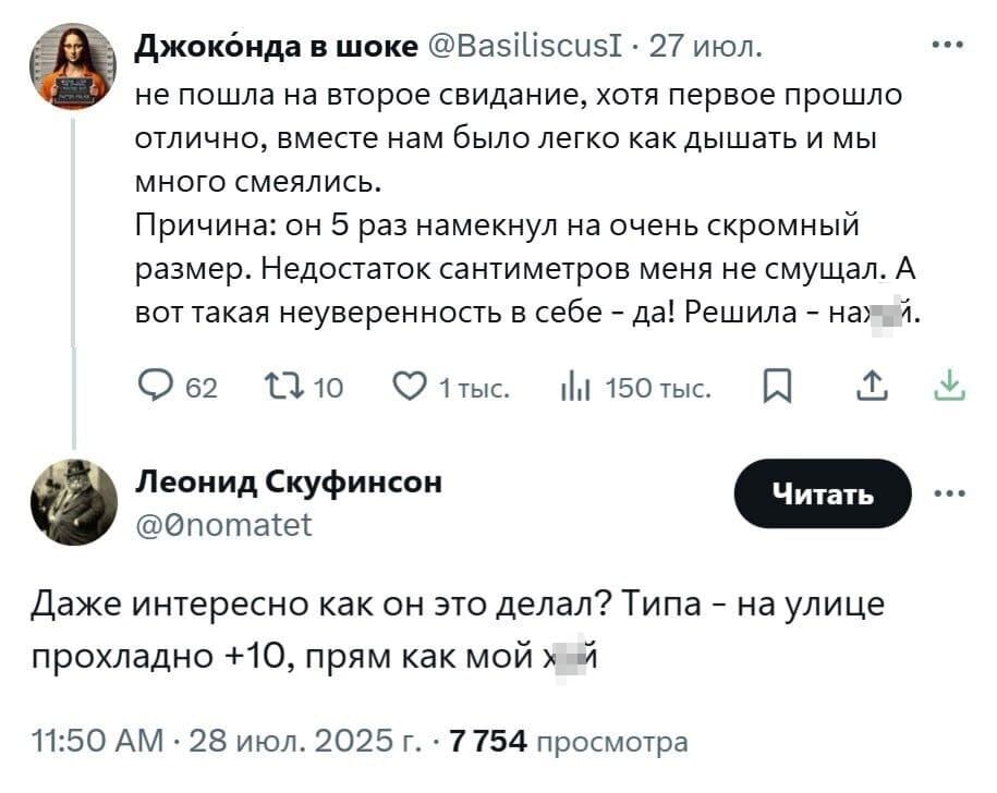 – Не пошла на второе свидание, хотя первое прошло отлично, вместе нам было легко как дышать и мы много смеялись. Причина: он 5 раз намекнул на очень скромный размер. Недостаток сантиметров меня не смущал. А вот такая неуверенность в себе да! Решила — нах*й.
– Даже интересно как он это делал? Типа — на улице прохладно +10, прям как мой х*й...