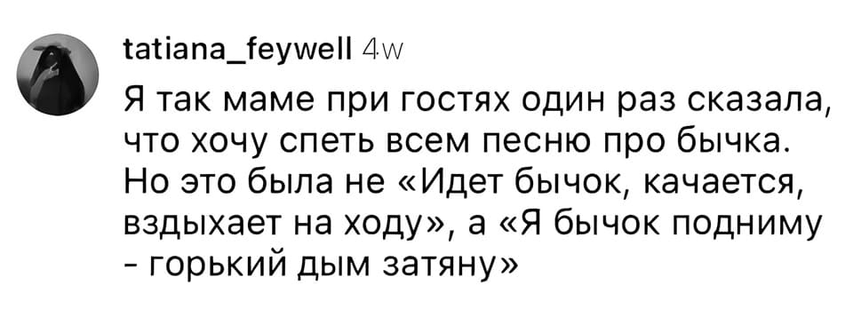 Я так маме при гостях один раз сказала, что хочу спеть всем песню про бычка. Но это была не «Идет бычок, качается, вздыхает на ходу», а «Я бычок подниму — горький дым затяну»...