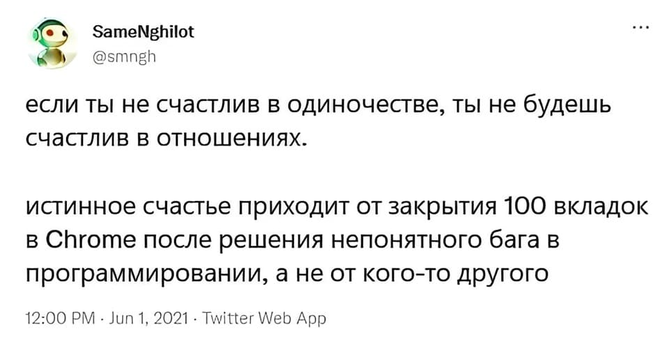 Если ты не счастлив в одиночестве, ты не будешь счастлив в отношениях.
Истинное счастье приходит от закрытия 100 вкладок в Chrome после решения непонятного бага в программировании, а не от кого-то другого.