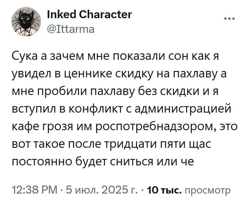 Сука, а зачем мне показали сон как я увидел в ценнике скидку на пахлаву, а мне пробили пахлаву без скидки и я вступил в конфликт с администрацией кафе грозя им Роспотребнадзором, это вот такое после тридцати пяти щас постоянно будет сниться или че?