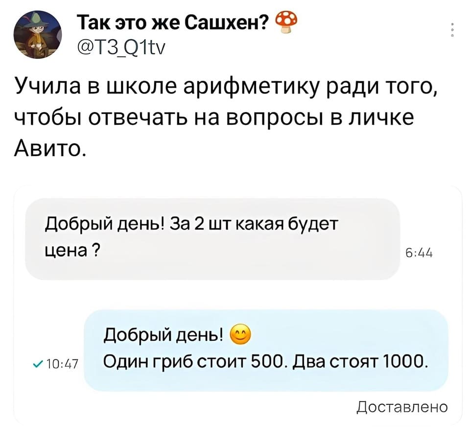 Учила в школе арифметику ради того, чтобы отвечать на вопросы в личке Авито.
– Добрый день! За 2 шт какая будет цена ?
– Добрый день! Один гриб стоит 500. Два стоят 1000.