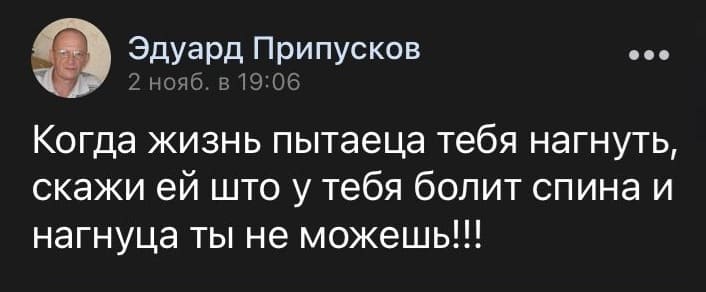 Когда жизнь пытается тебя нагнуть, скажи ей что у тебя болит спина и нагнуться ты не можешь!!!