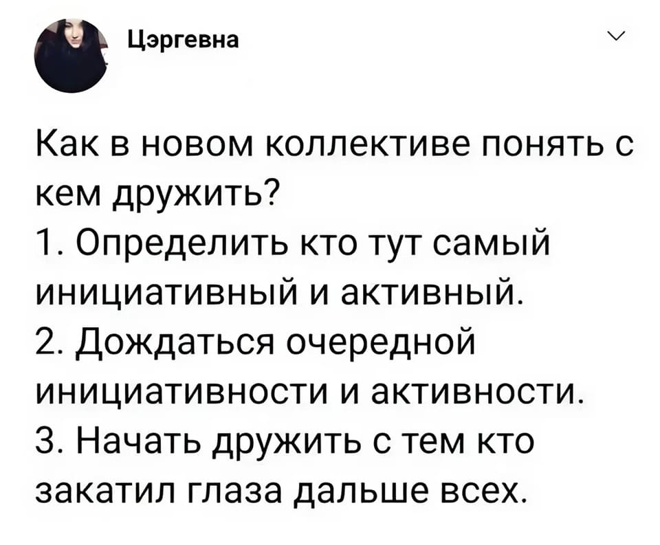 Как в новом коллективе понять с кем дружить?
1. Определить кто тут самый инициативный и активный.
2. Дождаться очередной инициативности и активности.
З. Начать дружить с тем кто закатил глаза дальше всех.