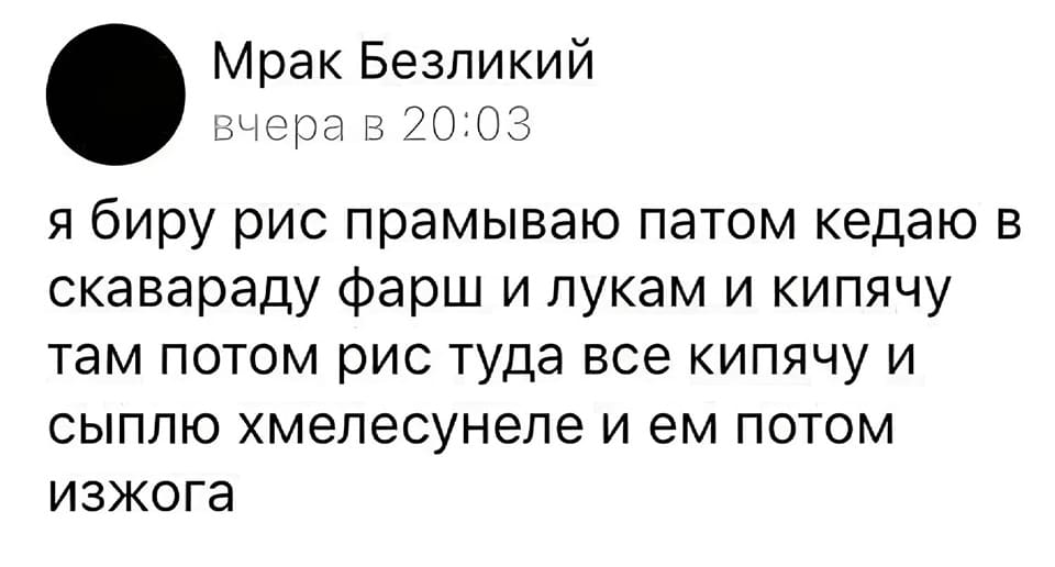 Я биру рис прамываю патом кедаю в скавараду фарш и лукам и кипячу там потом рис туда все кипячу и сыплю хмелесунеле и ем потом изжога.