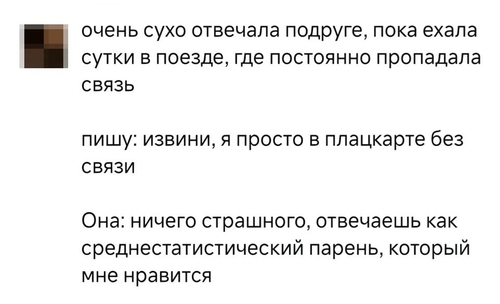 Очень сухо отвечала подруге, пока ехала сутки в поезде, где постоянно пропадала связь.
Пишу: «Извини, я просто в плацкарте без связи.»
Она в ответ: «Ничего страшного, отвечаешь как среднестатистический парень, который мне нравится.»