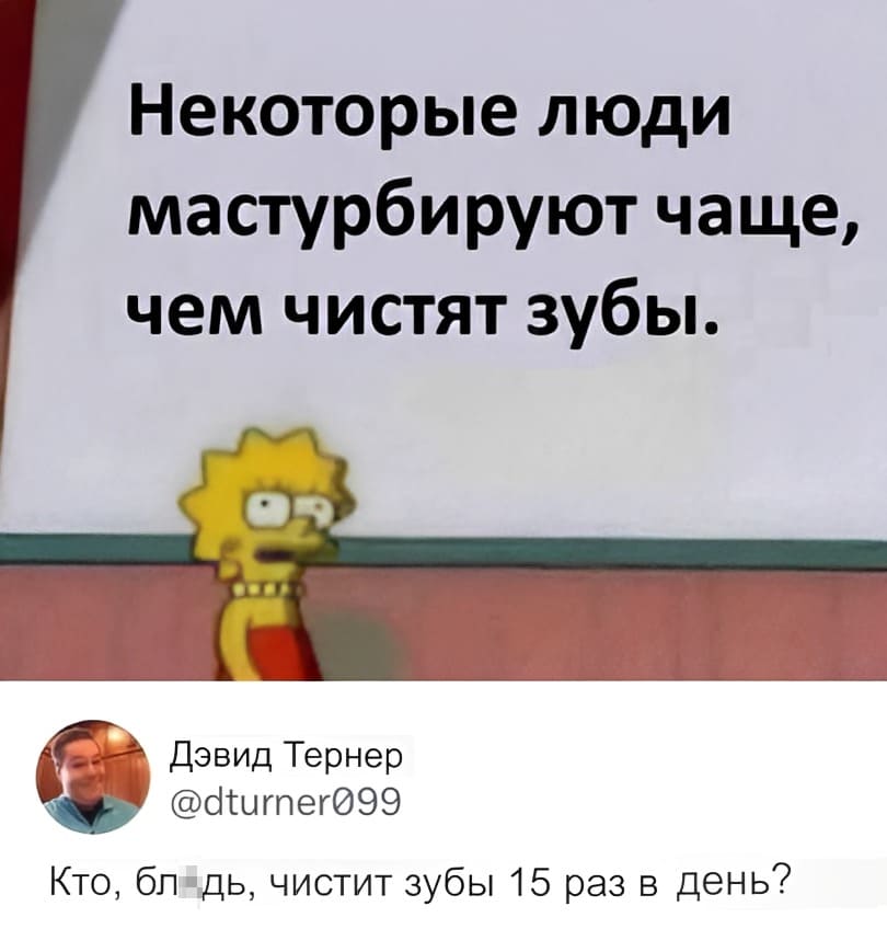 – Некоторые люди мастурбируют чаще, чем чистят зубы.
– Кто, бл*дь, чистит зубы 15 раз в день?