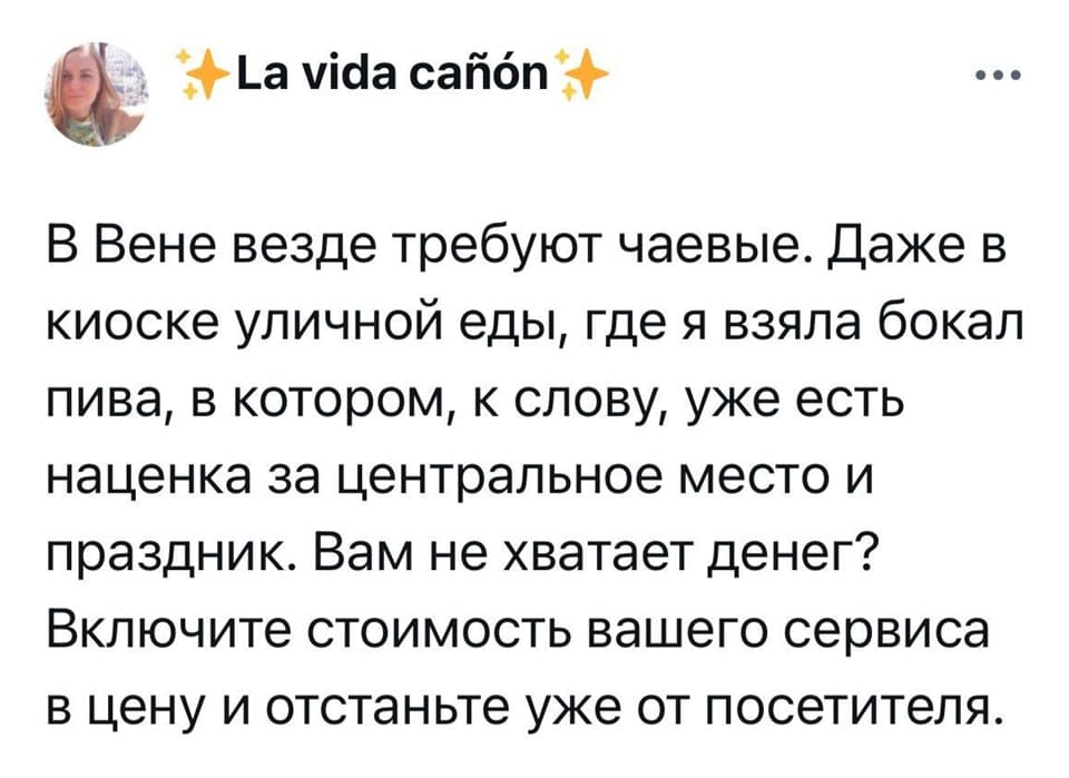 В Вене везде требуют чаевые, даже в киоске уличной еды, где я взяла бокал пива, в котором, к слову, уже есть наценка за центральное место и праздник. Вам не хватает денег? Включите стоимость вашего сервиса в цену и отстаньте уже от посетителя.