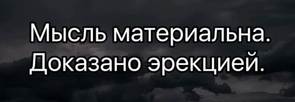Мысль материальна.
Доказано эрекцией.
