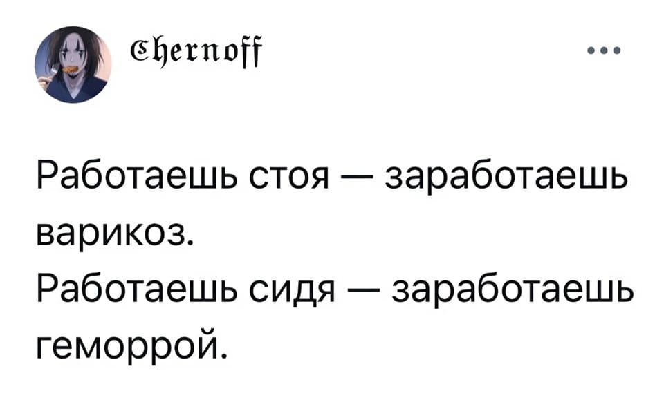 Работаешь стоя — заработаешь варикоз.
Работаешь сидя — заработаешь геморрой.