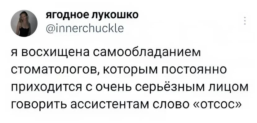 Я восхищена самообладанием стоматологов, которым постоянно приходится с очень серьёзным лицом говорить ассистентам слово «отсос».
