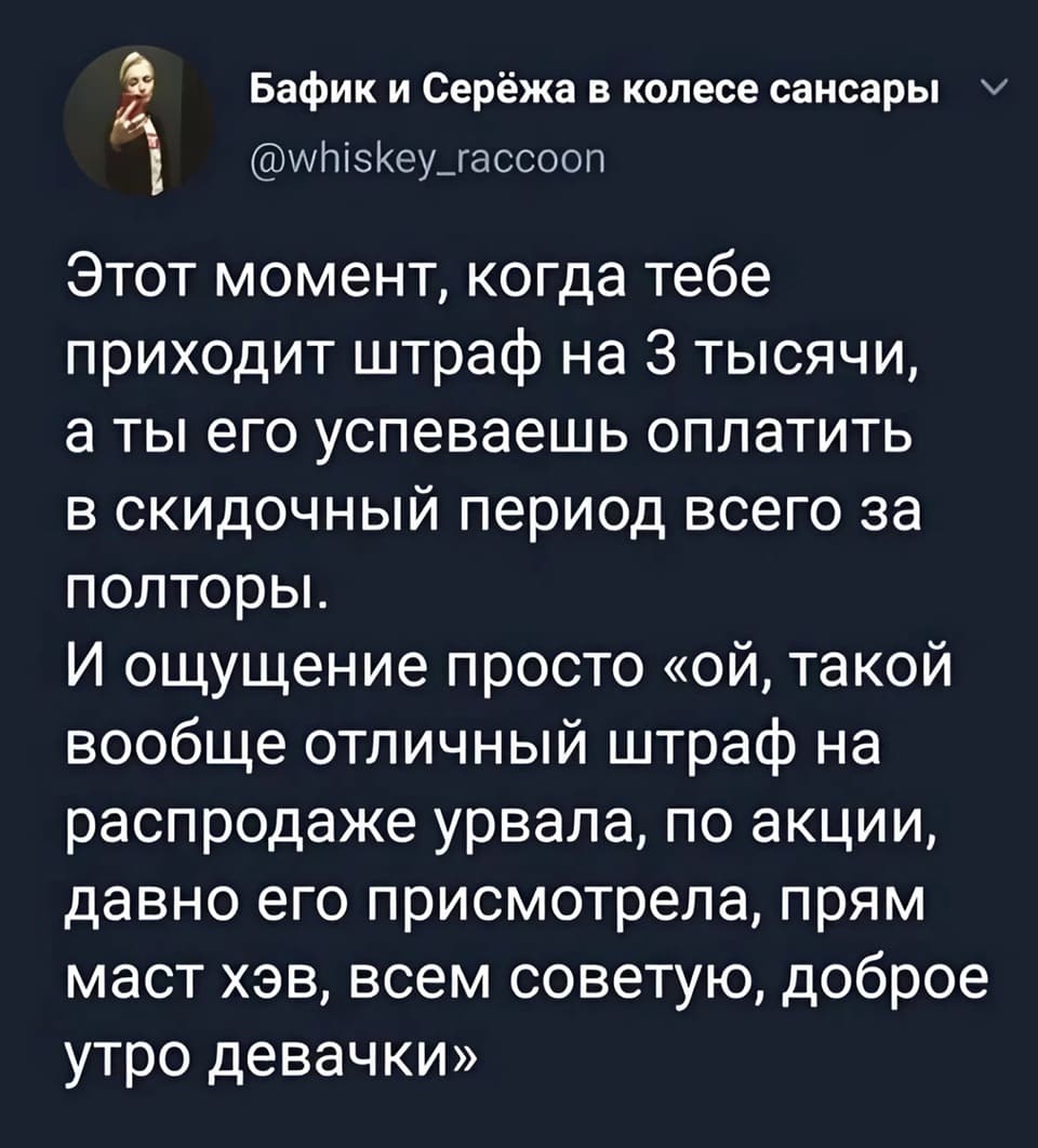 Этот момент, когда тебе приходит штраф на З тысячи, а ты его успеваешь оплатить в скидочный период всего за полторы. И ощущение просто «ой, такой вообще отличный штраф на распродаже урвала, по акции, давно его присмотрела, прям маст хэв, всем советую, доброе утро девачки».