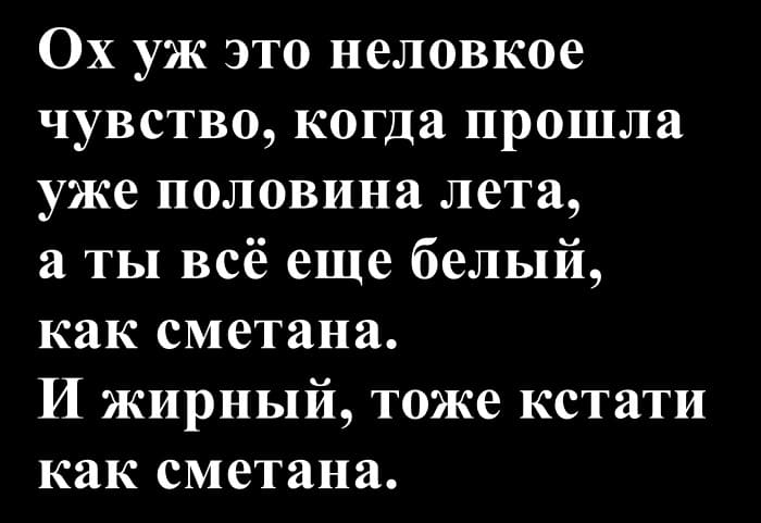 Ох уж это неловкое чувство, когда прошла уже половина лета, а ты всё еще белый, как сметана.
И жирный, тоже кстати как сметана.