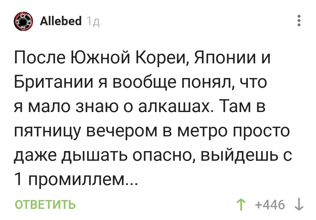 После Южной Кореи, Японии и Британии я вообще понял, что я мало знаю о алкашах. Там в пятницу вечером в метро просто даже дышать опасно, выйдешь с 1 промиллем...