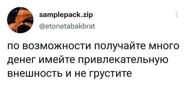 По возможности получайте много денег, имейте привлекательную внешность и не грустите.