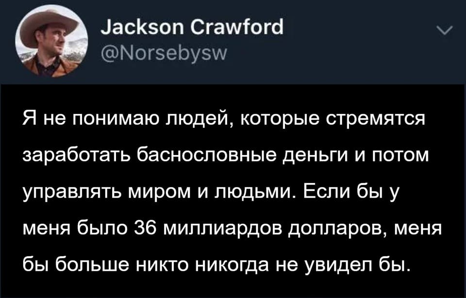Я не понимаю людей, которые стремятся заработать баснословные деньги и потом управлять миром и людьми. Если бы у меня было 36 миллиардов долларов, меня бы больше никто никогда не увидел бы.
