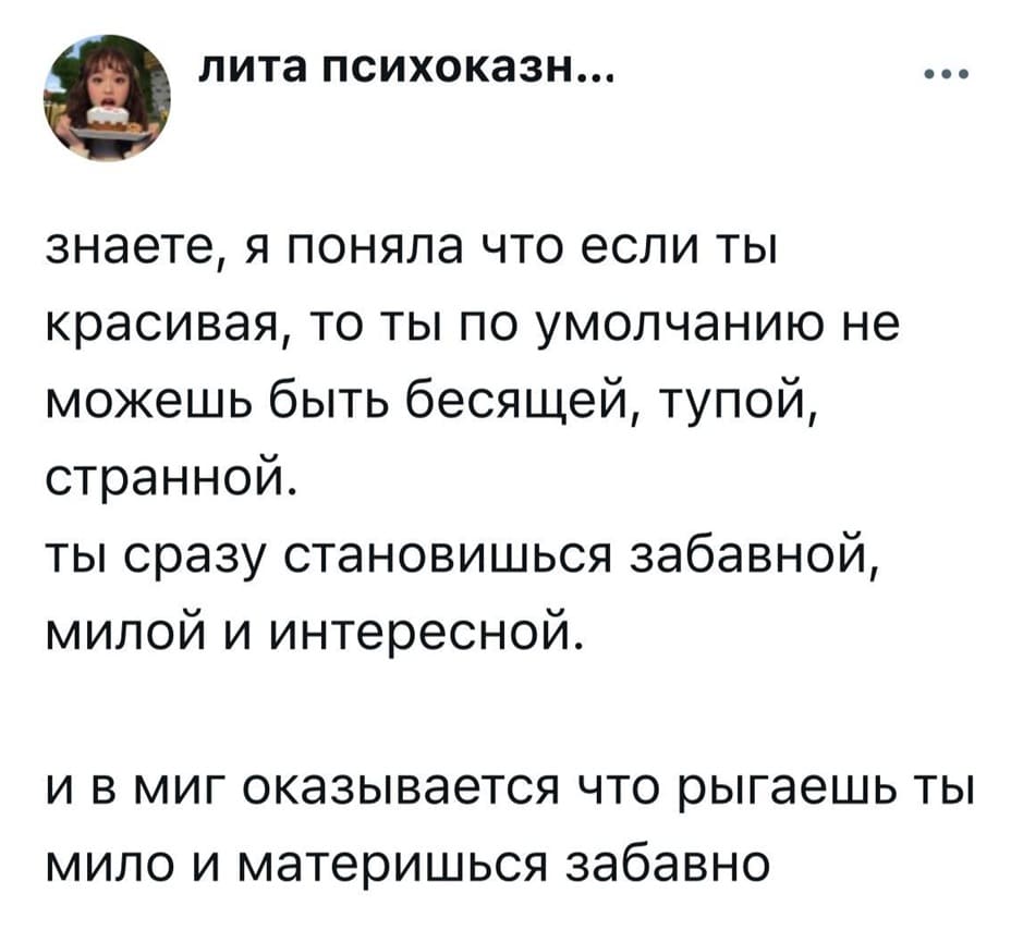 Знаете, я поняла что если ты красивая, то ты по умолчанию не можешь быть бесящей, тупой, странной. Ты сразу становишься забавной, милой и интересной. И в миг оказывается что рыгаешь ты мило и материшься забавно.