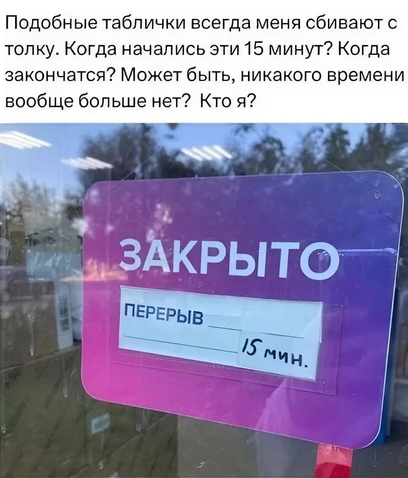 Подобные таблички всегда меня сбивают с толку. Когда начались эти 15 минут? Когда закончатся? Может быть, никакого времени вообще больше нет? Кто я?
*Перерыв 15 минут*