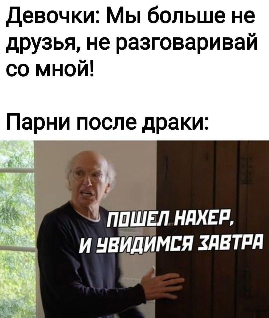 Девочки: Мы больше не друзья, не разговаривай со мной!
Парни после драки: Пошёл нахрен! Завтра увидимся...